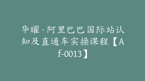 华曜·阿里巴巴国际站认知及直通车实操课程【Af-0013】