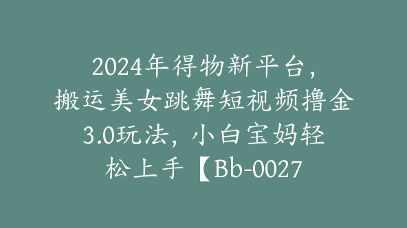 2024年得物新平台，搬运美女跳舞短视频撸金3.0玩法，小白宝妈轻松上手【Bb-0027】