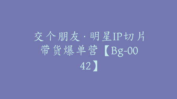 交个朋友·明星IP切片带货爆单营【Bg-0042】