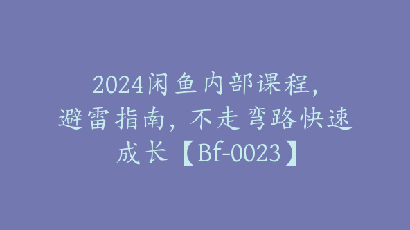 2024闲鱼内部课程，避雷指南，不走弯路快速成长【Bf-0023】