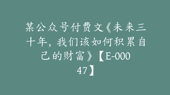 某公众号付费文《未来三十年，我们该如何积累自己的财富》【E-00047】