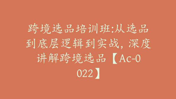 跨境选品培训班:从选品到底层逻辑到实战，深度讲解跨境选品【Ac-0022】