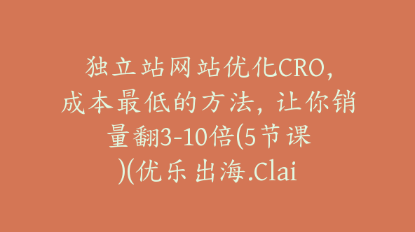 独立站网站优化CRO，成本最低的方法，让你销量翻3-10倍(5节课)(优乐出海.Claire) 【Aa-0046】