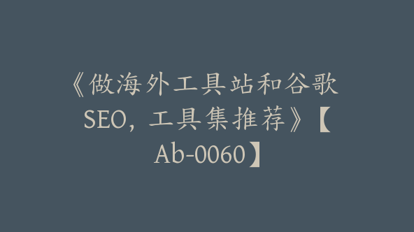 《做海外工具站和谷歌 SEO，工具集推荐》【Ab-0060】