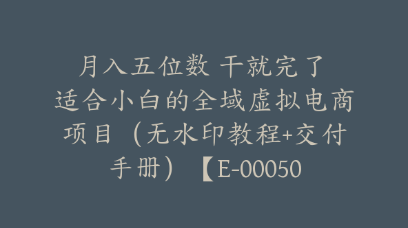 月入五位数 干就完了 适合小白的全域虚拟电商项目（无水印教程+交付手册）【E-00050】