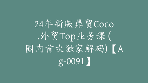 24年新版鼎贸Coco.外贸Top业务课 (圈内首次独家解码)【Ag-0091】