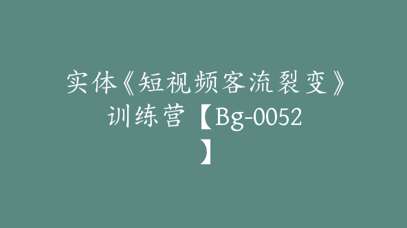 实体《短视频客流裂变》训练营【Bg-0052】