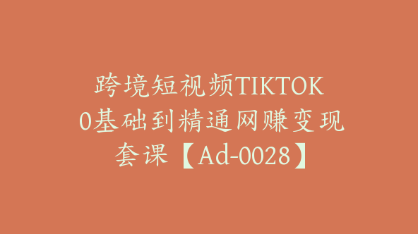 跨境短视频TIKTOK 0基础到精通网赚变现套课【Ad-0028】