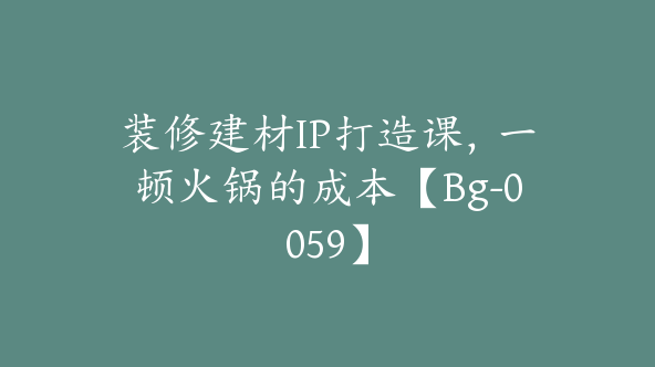 装修建材IP打造课，一顿火锅的成本【Bg-0059】