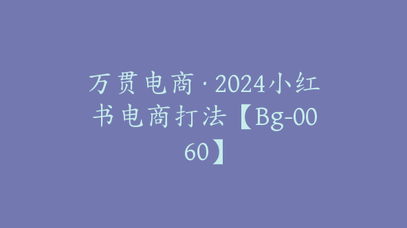 万贯电商·2024小红书电商打法【Bg-0060】