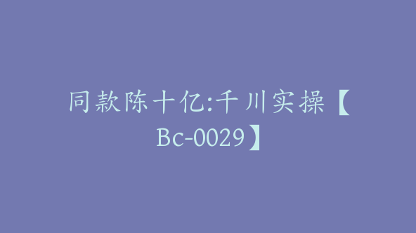 同款陈十亿:千川实操【Bc-0029】