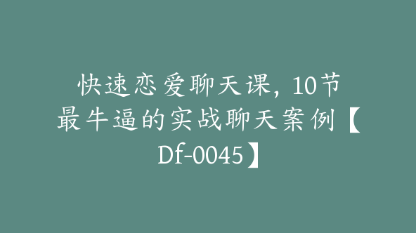 快速恋爱聊天课，10节最牛逼的实战聊天案例【Df-0045】