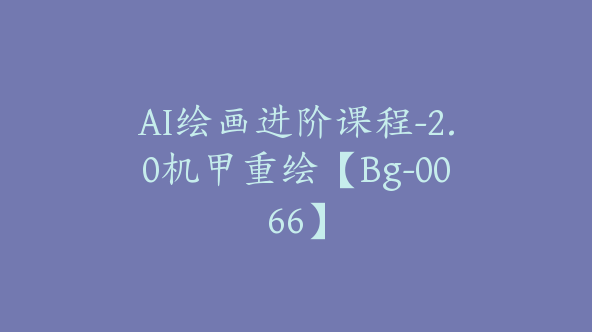 AI绘画进阶课程-2.0机甲重绘【Bg-0066】