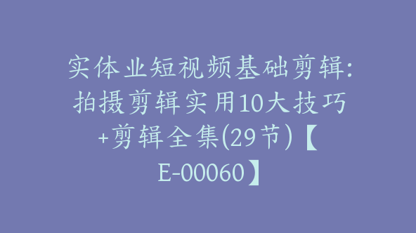 实体业短视频基础剪辑:拍摄剪辑实用10大技巧+剪辑全集(29节)【E-00060】