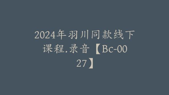 2024年羽川同款线下课程.录音【Bc-0027】