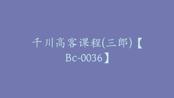 千川高客课程(三郎)【Bc-0036】