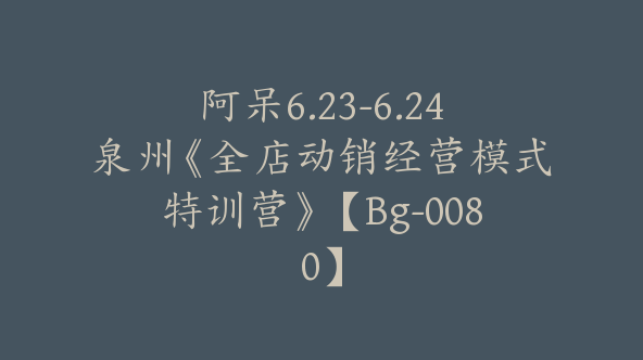 阿呆6.23-6.24泉州《全店动销经营模式特训营》【Bg-0080】