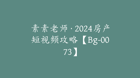 素素老师·2024房产短视频攻略【Bg-0073】