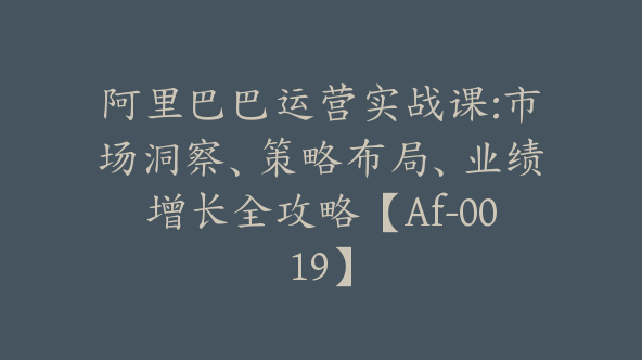 阿里巴巴运营实战课:市场洞察、策略布局、业绩增长全攻略【Af-0019】