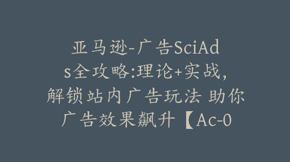 亚马逊-广告SciAds全攻略:理论+实战，解锁站内广告玩法 助你广告效果飙升【Ac-0029】