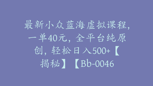 最新小众蓝海虚拟课程，一单40元，全平台纯原创，轻松日入500+【揭秘】【Bb-0046】