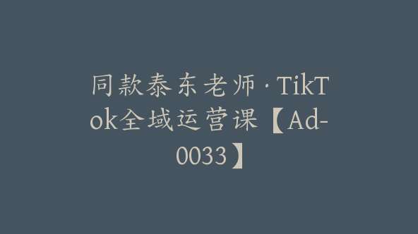 同款泰东老师·TikTok全域运营课【Ad-0033】