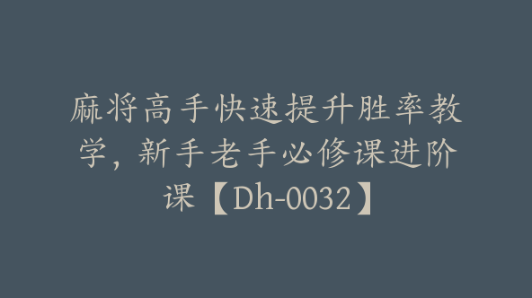 麻将高手快速提升胜率教学，新手老手必修课进阶课【Dh-0032】