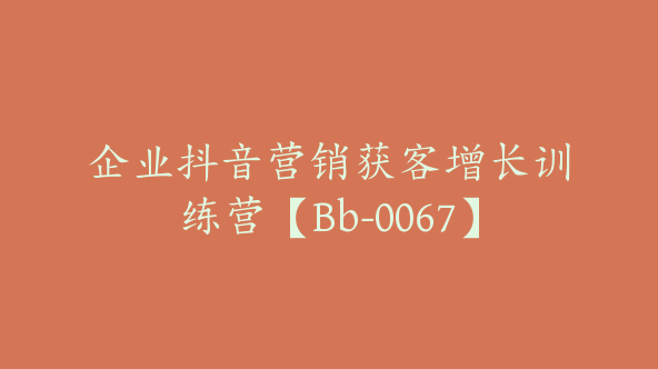 企业抖音营销获客增长训练营【Bb-0067】