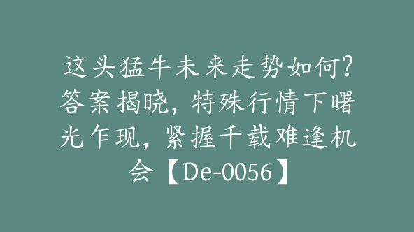 这头猛牛未来走势如何?答案揭晓，特殊行情下曙光乍现，紧握千载难逢机会【De-0056】