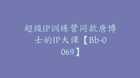 超级IP训练营同款唐博士的IP大课【Bb-0069】