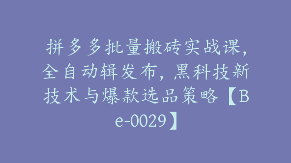 拼多多批量搬砖实战课，全自动辑发布，黑科技新技术与爆款选品策略【Be-0029】