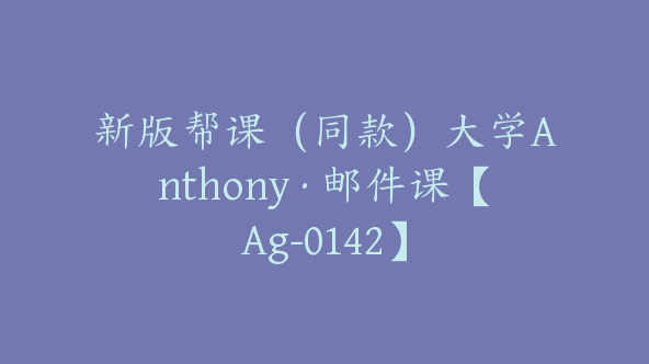 新版帮课（同款）大学Anthony·邮件课【Ag-0142】