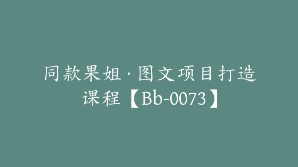 同款果姐·图文项目打造课程【Bb-0073】