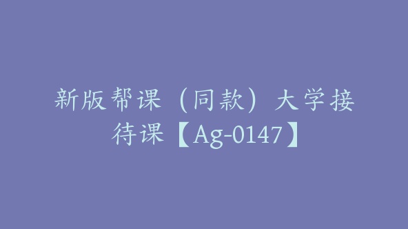 新版帮课（同款）大学接待课【Ag-0147】