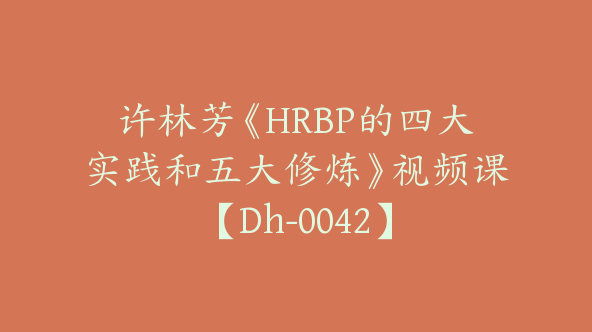 许林芳《HRBP的四大实践和五大修炼》视频课【Dh-0042】