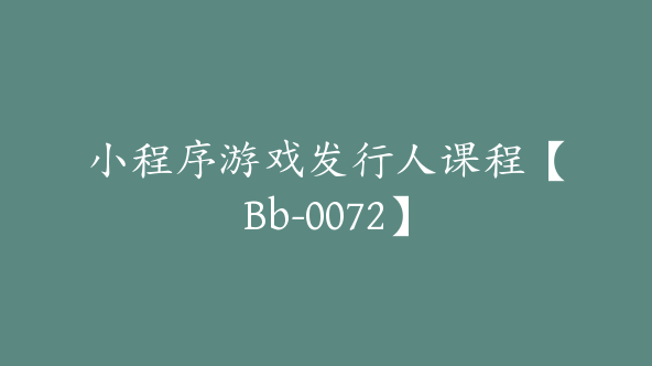 小程序游戏发行人课程【Bb-0072】