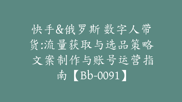 快手&俄罗斯 数字人带货:流量获取与选品策略 文案制作与账号运营指南【Bb-0091】