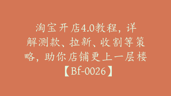 淘宝开店4.0教程，详解测款、拉新、收割等策略，助你店铺更上一层楼【Bf-0026】