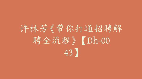 许林芳《带你打通招聘解聘全流程》【Dh-0043】