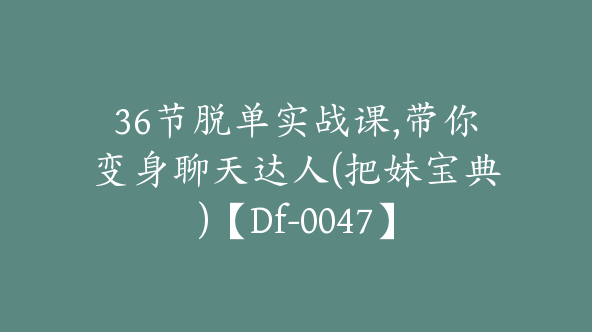 36节脱单实战课,带你变身聊天达人(把妹宝典)【Df-0047】