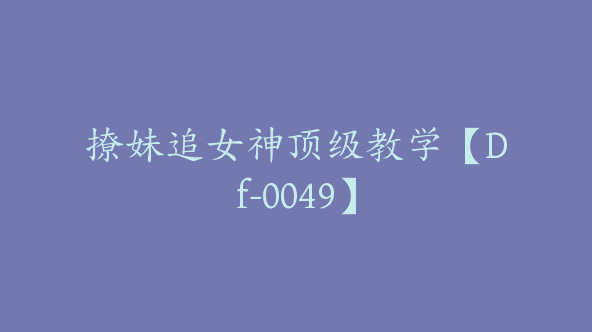 撩妹追女神顶级教学【Df-0049】