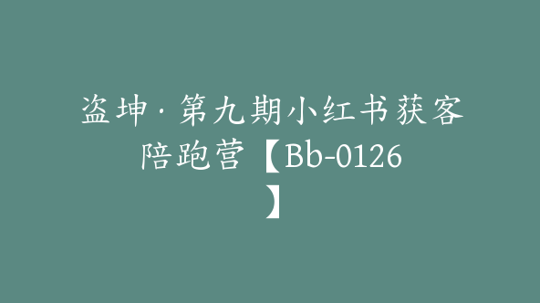 盗坤·第九期小红书获客陪跑营【Bb-0126】