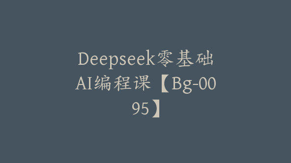 Deepseek零基础AI编程课【Bg-0095】