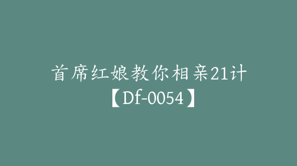 首席红娘教你相亲21计【Df-0054】