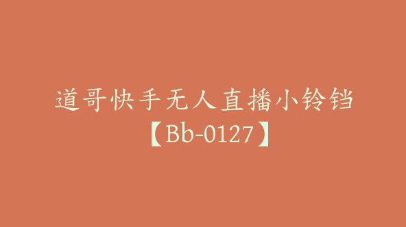 道哥快手无人直播小铃铛【Bb-0127】