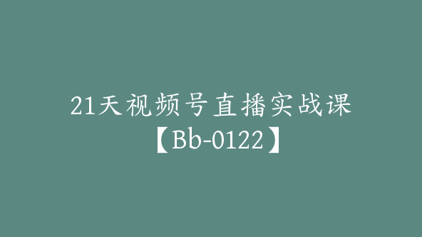 21天视频号直播实战课【Bb-0122】