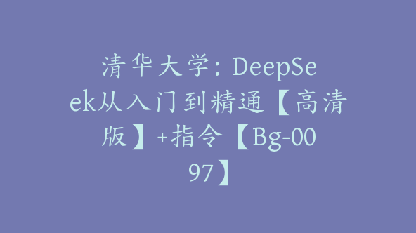 清华大学：DeepSeek从入门到精通【高清版】+指令【Bg-0097】