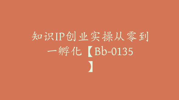 知识IP创业实操从零到一孵化【Bb-0135】