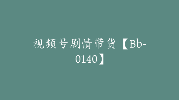 视频号剧情带货【Bb-0140】