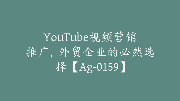 YouTube视频营销推广，外贸企业的必然选择【Ag-0159】